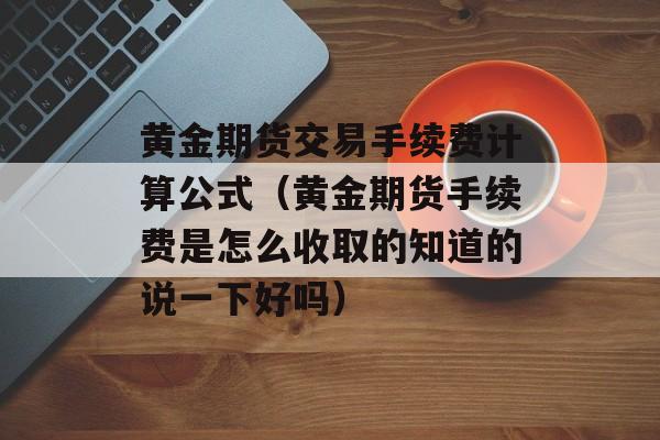 黄金期货交易手续费计算公式（黄金期货手续费是怎么收取的知道的说一下好吗）