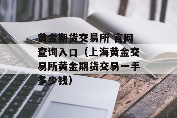 黄金期货交易所 官网查询入口（上海黄金交易所黄金期货交易一手多少钱）