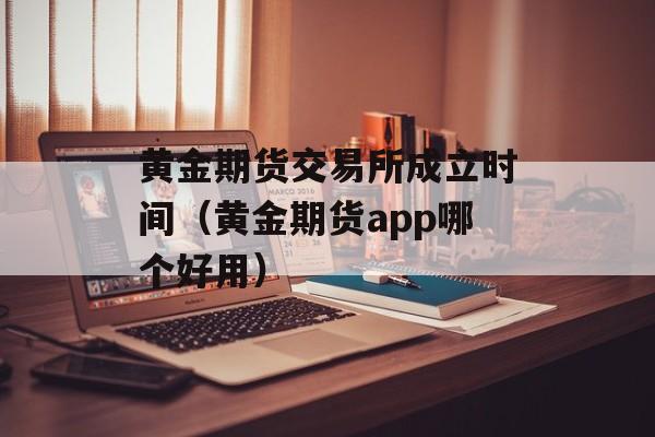 黄金期货交易所成立时间（黄金期货app哪个好用）