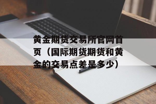 黄金期货交易所官网首页（国际期货期货和黄金的交易点差是多少）