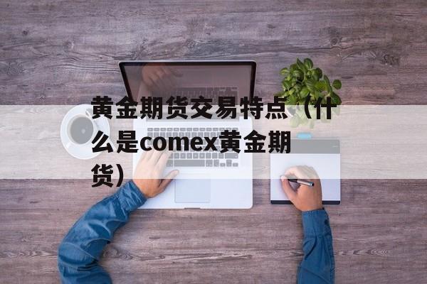 黄金期货交易特点（什么是comex黄金期货）