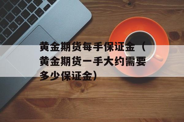 黄金期货每手保证金（黄金期货一手大约需要多少保证金）