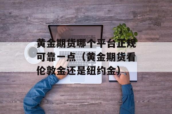 黄金期货哪个平台正规可靠一点（黄金期货看伦敦金还是纽约金）