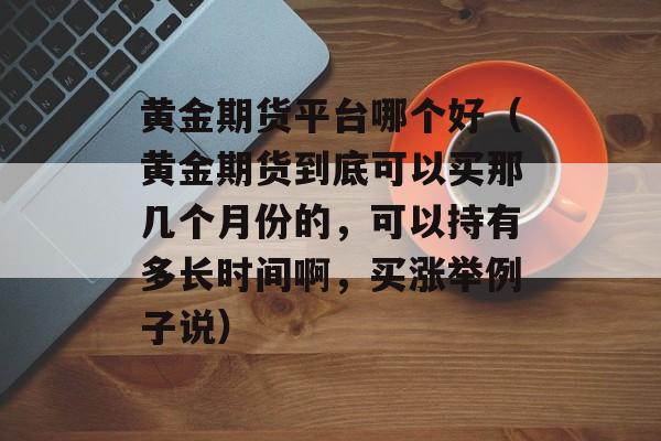 黄金期货平台哪个好（黄金期货到底可以买那几个月份的，可以持有多长时间啊，买涨举例子说）