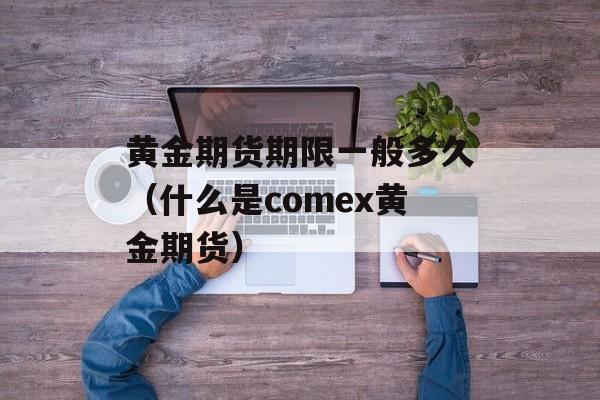 黄金期货期限一般多久（什么是comex黄金期货）