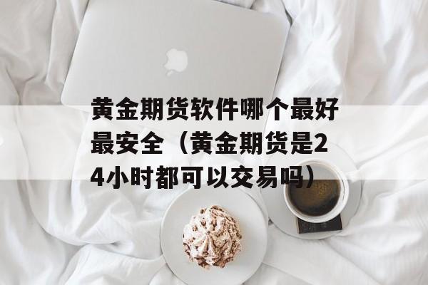 黄金期货软件哪个最好最安全（黄金期货是24小时都可以交易吗）