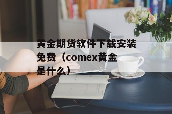 黄金期货软件下载安装免费（comex黄金是什么）