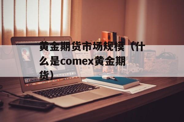 黄金期货市场规模（什么是comex黄金期货）