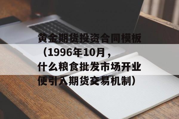 黄金期货投资合同模板（1996年10月，什么粮食批发市场开业便引入期货交易机制）