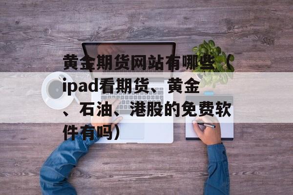 黄金期货网站有哪些（ipad看期货、黄金、石油、港股的免费软件有吗）