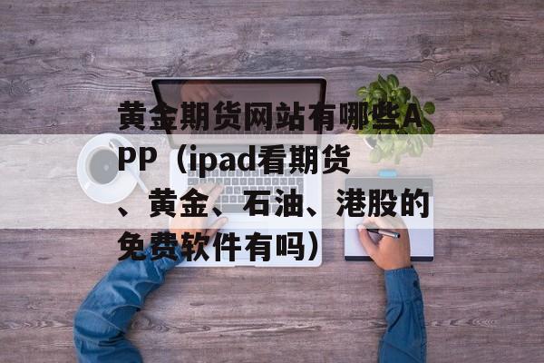 黄金期货网站有哪些APP（ipad看期货、黄金、石油、港股的免费软件有吗）