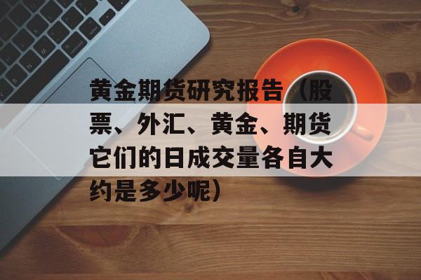 黄金期货研究报告（股票、外汇、黄金、期货它们的日成交量各自大约是多少呢）