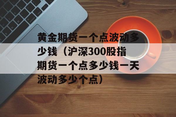 黄金期货一个点波动多少钱（沪深300股指期货一个点多少钱一天波动多少个点）