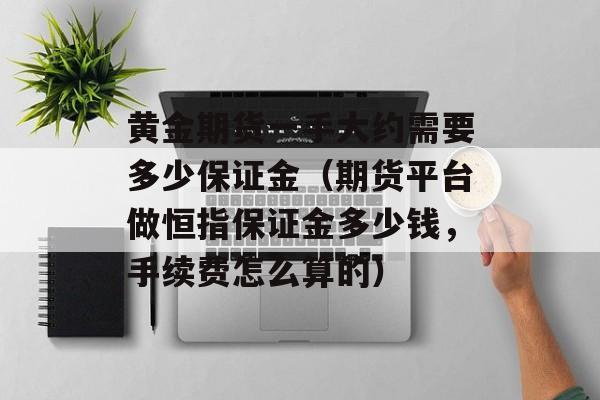 黄金期货一手大约需要多少保证金（期货平台做恒指保证金多少钱，手续费怎么算的）