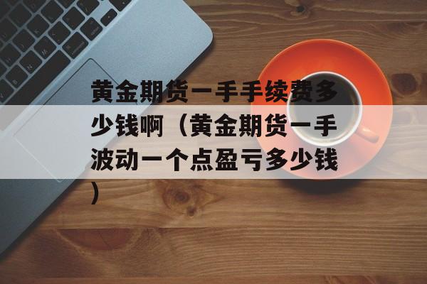 黄金期货一手手续费多少钱啊（黄金期货一手波动一个点盈亏多少钱）