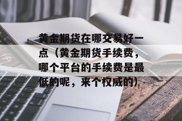 黄金期货在哪交易好一点（黄金期货手续费，哪个平台的手续费是最低的呢，来个权威的）