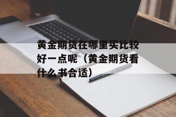 黄金期货在哪里买比较好一点呢（黄金期货看什么书合适）