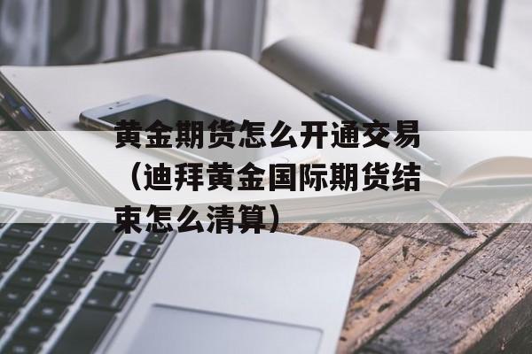黄金期货怎么开通交易（迪拜黄金国际期货结束怎么清算）