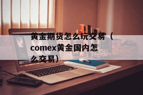 黄金期货怎么玩交易（comex黄金国内怎么交易）