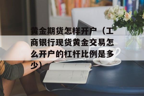 黄金期货怎样开户（工商银行现货黄金交易怎么开户的杠杆比例是多少）