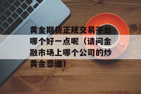 黄金期货正规交易平台哪个好一点呢（请问金融市场上哪个公司的炒黄金靠谱）