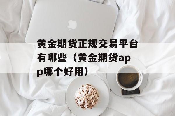 黄金期货正规交易平台有哪些（黄金期货app哪个好用）