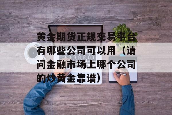 黄金期货正规交易平台有哪些公司可以用（请问金融市场上哪个公司的炒黄金靠谱）