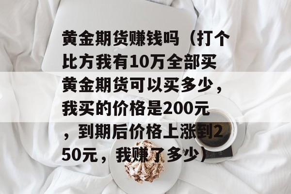 黄金期货赚钱吗（打个比方我有10万全部买黄金期货可以买多少，我买的价格是200元，到期后价格上涨到250元，我赚了多少）