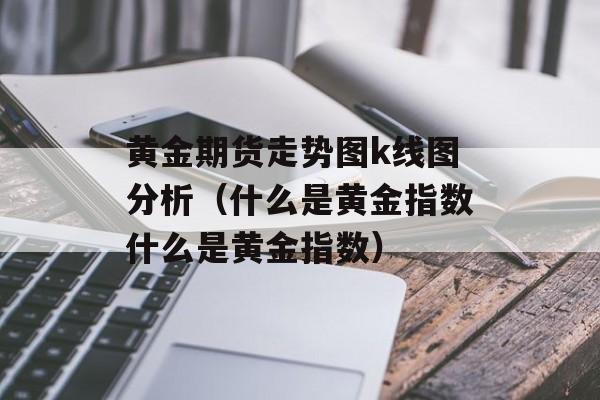 黄金期货走势图k线图分析（什么是黄金指数什么是黄金指数）