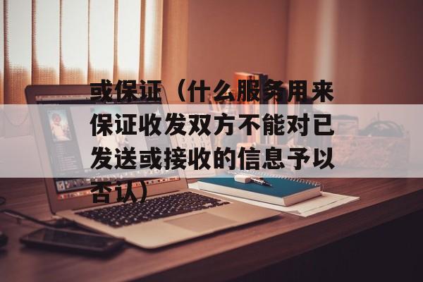 或保证（什么服务用来保证收发双方不能对已发送或接收的信息予以否认）