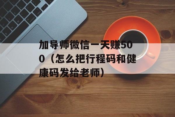 加导师微信一天赚500（怎么把行程码和健康码发给老师）