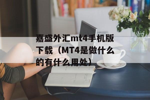 嘉盛外汇mt4手机版下载（MT4是做什么的有什么用处）