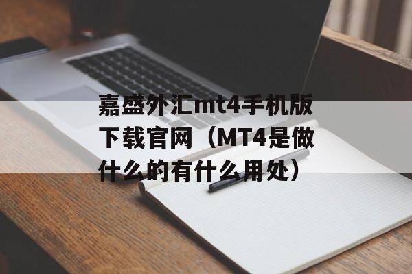 嘉盛外汇mt4手机版下载官网（MT4是做什么的有什么用处）