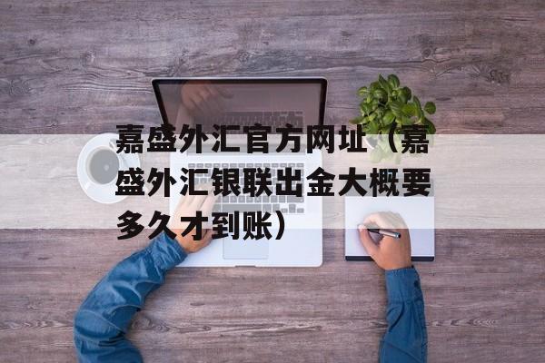 嘉盛外汇官方网址（嘉盛外汇银联出金大概要多久才到账）