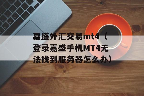 嘉盛外汇交易mt4（登录嘉盛手机MT4无法找到服务器怎么办）