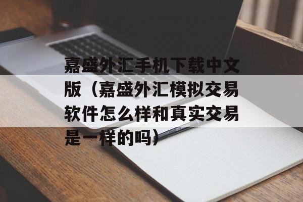 嘉盛外汇手机下载中文版（嘉盛外汇模拟交易软件怎么样和真实交易是一样的吗）