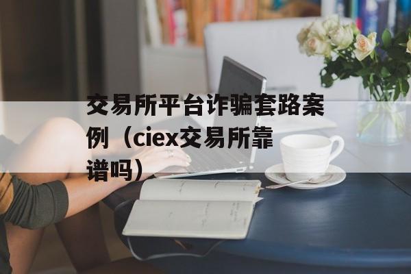 交易所平台诈骗套路案例（ciex交易所靠谱吗）