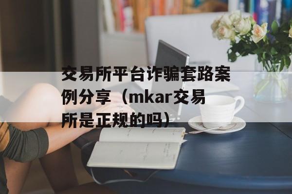 交易所平台诈骗套路案例分享（mkar交易所是正规的吗）