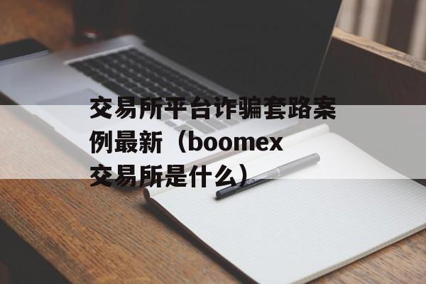 交易所平台诈骗套路案例最新（boomex交易所是什么）