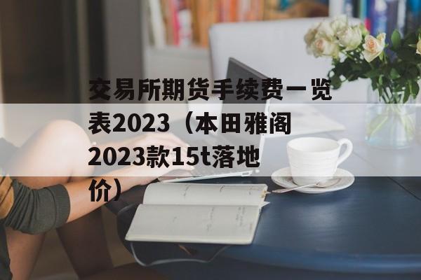 交易所期货手续费一览表2023（本田雅阁2023款15t落地价）