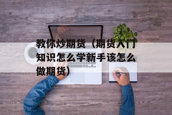 教你炒期货（期货入门知识怎么学新手该怎么做期货）