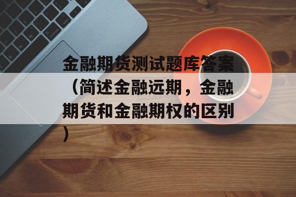 金融期货测试题库答案（简述金融远期，金融期货和金融期权的区别）