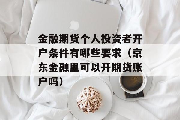 金融期货个人投资者开户条件有哪些要求（京东金融里可以开期货账户吗）