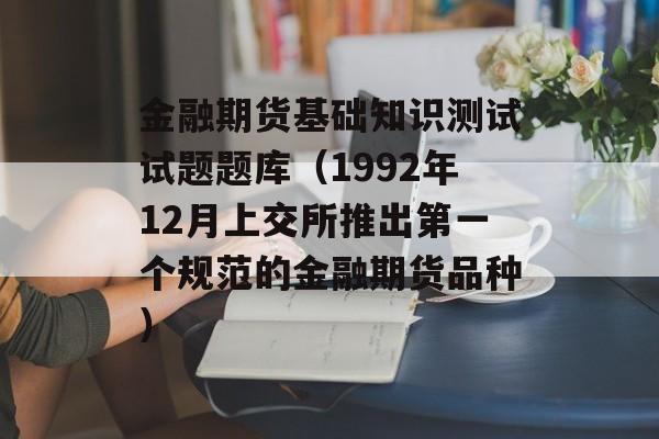 金融期货基础知识测试试题题库（1992年12月上交所推出第一个规范的金融期货品种）