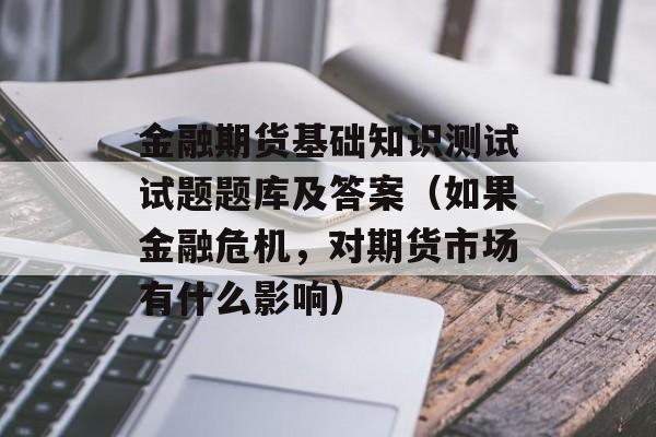 金融期货基础知识测试试题题库及答案（如果金融危机，对期货市场有什么影响）