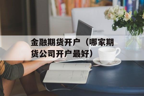 金融期货开户（哪家期货公司开户最好）