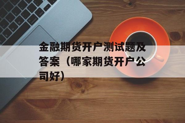 金融期货开户测试题及答案（哪家期货开户公司好）