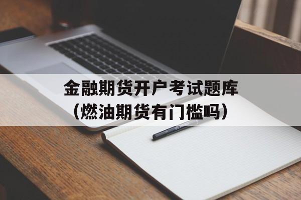 金融期货开户考试题库（燃油期货有门槛吗）