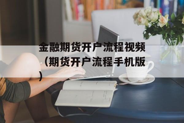 金融期货开户流程视频（期货开户流程手机版）