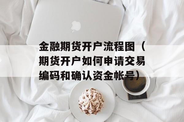 金融期货开户流程图（期货开户如何申请交易编码和确认资金帐号）